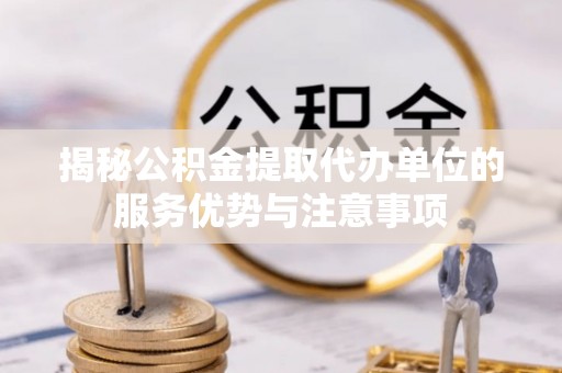康县揭秘公积金提取代办单位的服务优势与注意事项