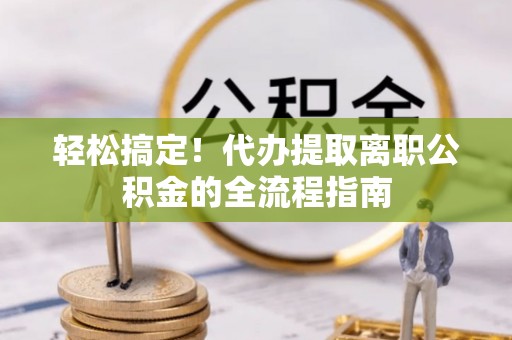 康县轻松搞定！代办提取离职公积金的全流程指南