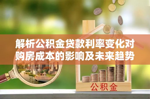 康县解析公积金贷款利率变化对购房成本的影响及未来趋势