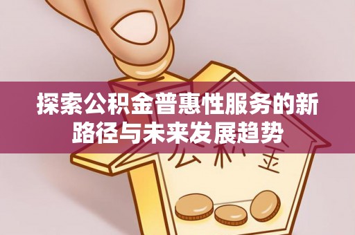 康县探索公积金普惠性服务的新路径与未来发展趋势