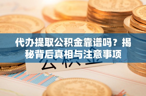 康县代办提取公积金靠谱吗？揭秘背后真相与注意事项