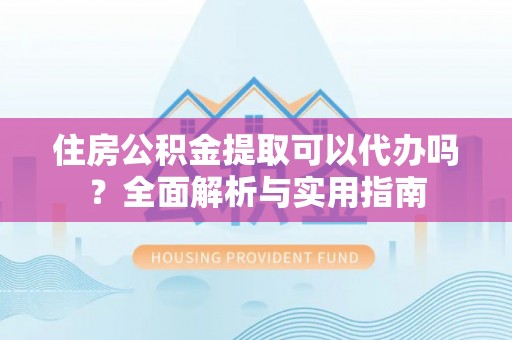 康县住房公积金提取可以代办吗？全面解析与实用指南