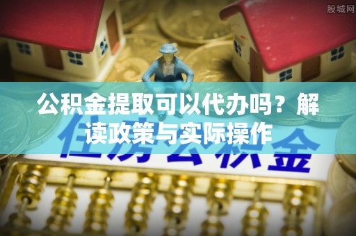 康县公积金提取可以代办吗？解读政策与实际操作