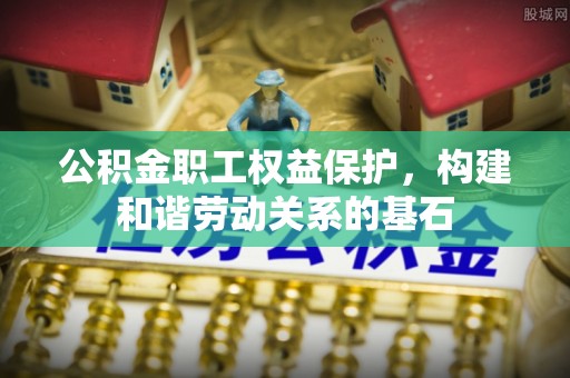 康县公积金职工权益保护，构建和谐劳动关系的基石