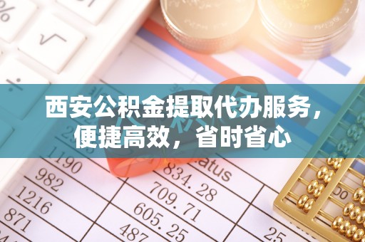 康县西安公积金提取代办服务，便捷高效，省时省心
