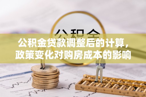 康县公积金贷款调整后的计算，政策变化对购房成本的影响与应对策略