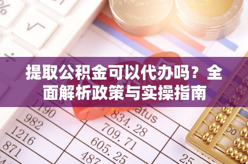 康县提取公积金可以代办吗？全面解析政策与实操指南