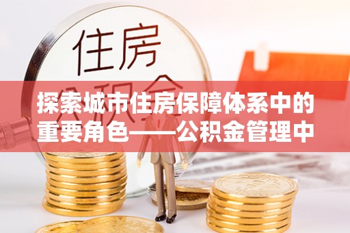 康县探索城市住房保障体系中的重要角色——公积金管理中心