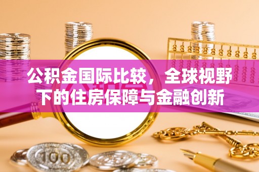 康县公积金国际比较，全球视野下的住房保障与金融创新