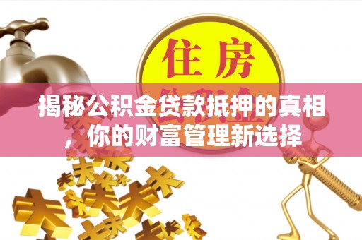 康县揭秘公积金贷款抵押的真相，你的财富管理新选择