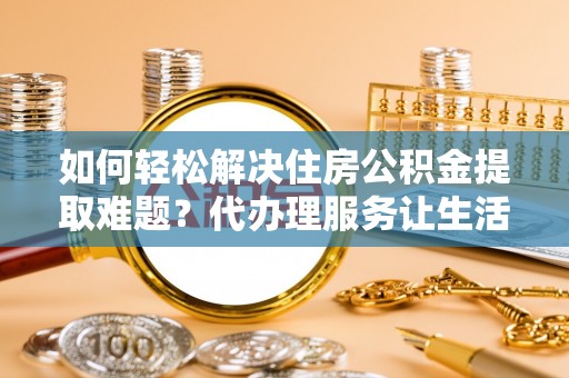 康县如何轻松解决住房公积金提取难题？代办理服务让生活更简单