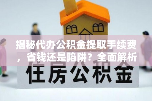 康县揭秘代办公积金提取手续费，省钱还是陷阱？全面解析与避坑指南