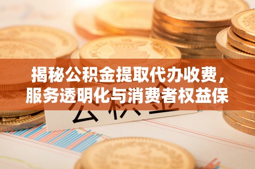 康县揭秘公积金提取代办收费，服务透明化与消费者权益保障