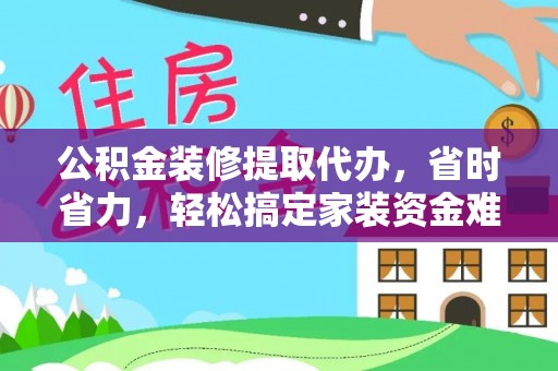 康县公积金装修提取代办，省时省力，轻松搞定家装资金难题