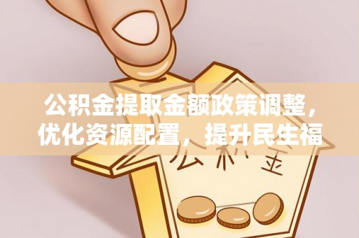 康县公积金提取金额政策调整，优化资源配置，提升民生福祉