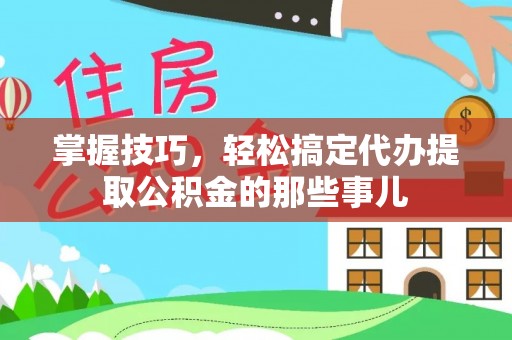 康县掌握技巧，轻松搞定代办提取公积金的那些事儿