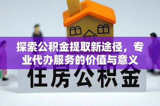 康县探索公积金提取新途径，专业代办服务的价值与意义