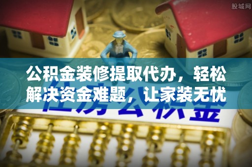 康县公积金装修提取代办，轻松解决资金难题，让家装无忧