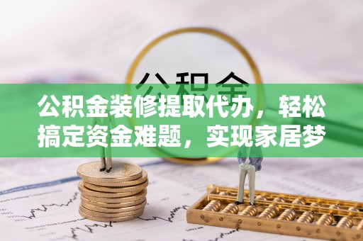 康县公积金装修提取代办，轻松搞定资金难题，实现家居梦想