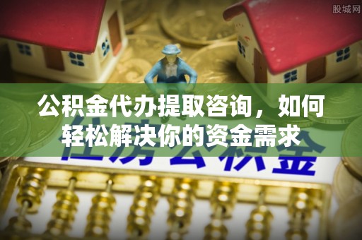 康县公积金代办提取咨询，如何轻松解决你的资金需求