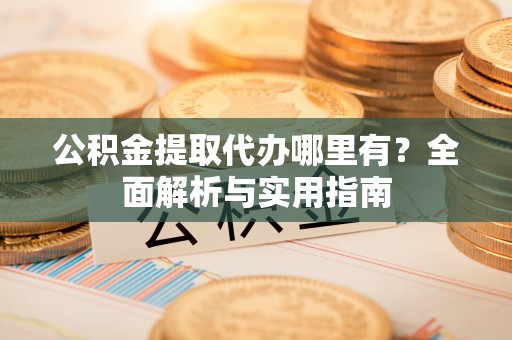 康县公积金提取代办哪里有？全面解析与实用指南