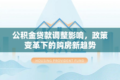康县公积金贷款调整影响，政策变革下的购房新趋势