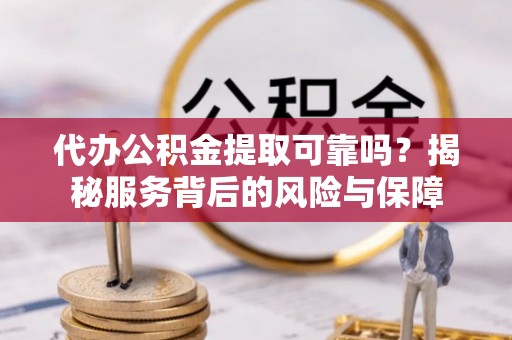 康县代办公积金提取可靠吗？揭秘服务背后的风险与保障