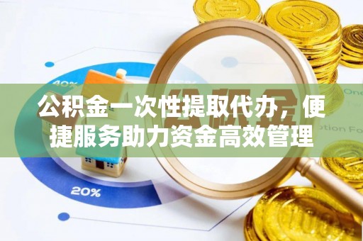 康县公积金一次性提取代办，便捷服务助力资金高效管理