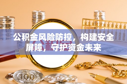 康县公积金风险防控，构建安全屏障，守护资金未来