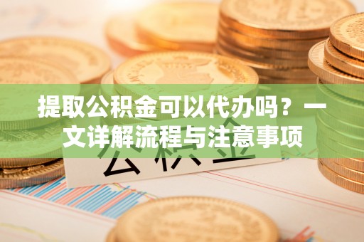康县提取公积金可以代办吗？一文详解流程与注意事项