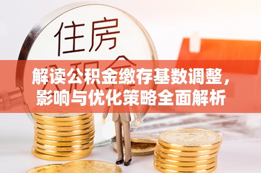 康县解读公积金缴存基数调整，影响与优化策略全面解析