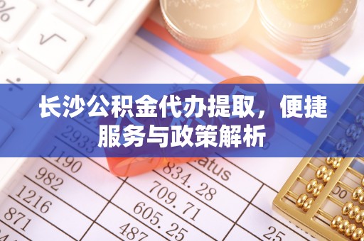康县长沙公积金代办提取，便捷服务与政策解析
