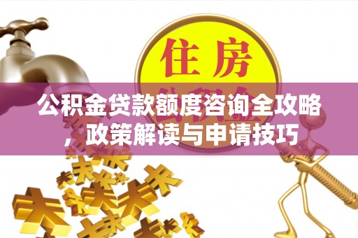 康县公积金贷款额度咨询全攻略，政策解读与申请技巧