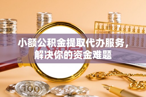 康县小额公积金提取代办服务，解决你的资金难题