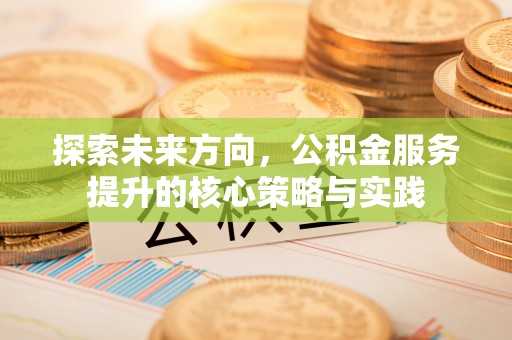 康县探索未来方向，公积金服务提升的核心策略与实践