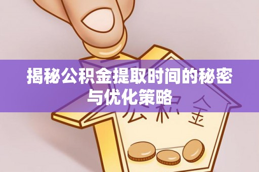 康县揭秘公积金提取时间的秘密与优化策略