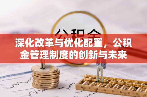 康县深化改革与优化配置，公积金管理制度的创新与未来