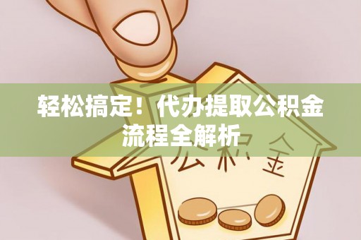 康县轻松搞定！代办提取公积金流程全解析