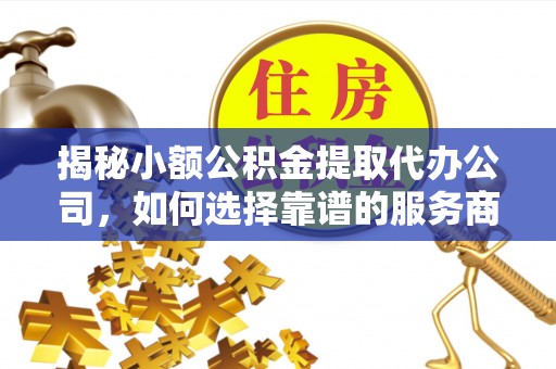 康县揭秘小额公积金提取代办公司，如何选择靠谱的服务商？