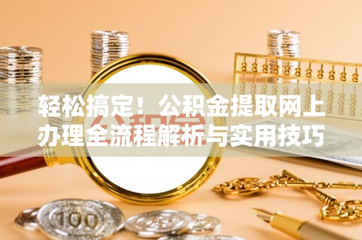 康县轻松搞定！公积金提取网上办理全流程解析与实用技巧