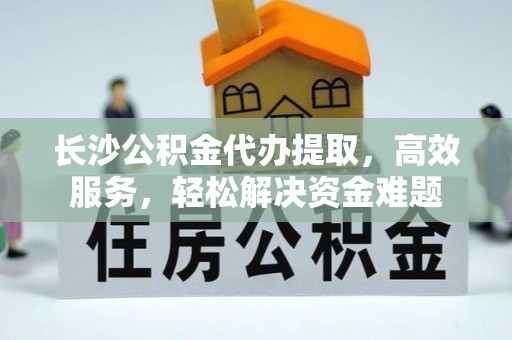 康县长沙公积金代办提取，高效服务，轻松解决资金难题
