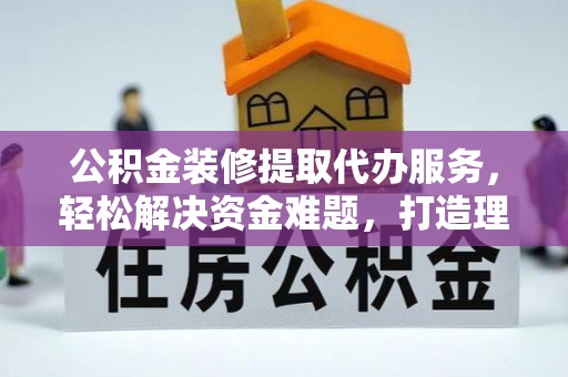 康县公积金装修提取代办服务，轻松解决资金难题，打造理想家居
