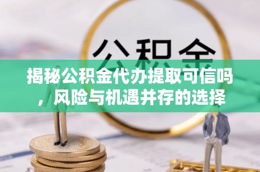 康县揭秘公积金代办提取可信吗，风险与机遇并存的选择