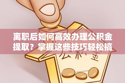 康县离职后如何高效办理公积金提取？掌握这些技巧轻松搞定