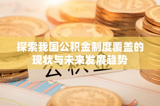 康县探索我国公积金制度覆盖的现状与未来发展趋势