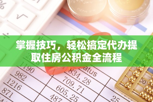 康县掌握技巧，轻松搞定代办提取住房公积金全流程