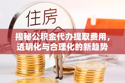 康县揭秘公积金代办提取费用，透明化与合理化的新趋势