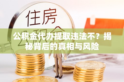 康县公积金代办提取违法不？揭秘背后的真相与风险