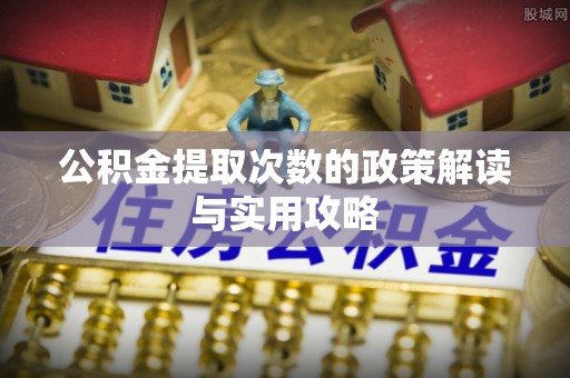 康县公积金提取次数的政策解读与实用攻略