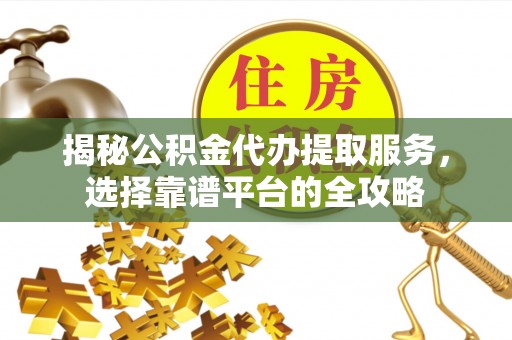 康县揭秘公积金代办提取服务，选择靠谱平台的全攻略